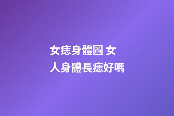 女痣身體圖 女人身體長痣好嗎
